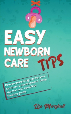 Easy Newborn Care Tips - Proven Parenting Tips For Your Newborn's Development, Sleep Solutions and Complete Feeding Guide (Positive Parenting #1) By Lisa Marshall Cover Image