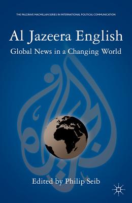 Al Jazeera English: Global News in a Changing World (The Palgrave MacMillan International Political Communication)