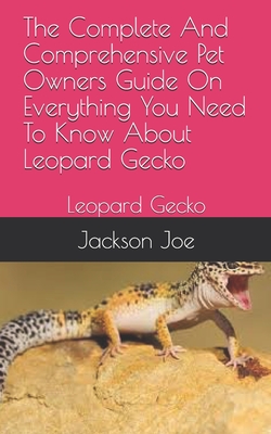 The Complete And Comprehensive Pet Owners Guide On Everything You Need To Know About Leopard Gecko: Leopard Gecko