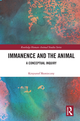 Immanence and the Animal: A Conceptual Inquiry (Routledge Human-Animal Studies) By Krzysztof Skonieczny Cover Image
