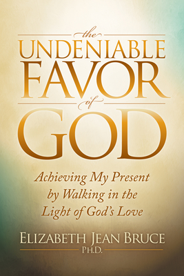 The Undeniable Favor of God: Achieving My Present by Walking in the Light of God's Love Cover Image