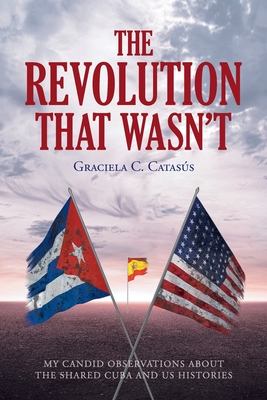 The Revolution that Wasn't: My Candid Observations about the Shared Cuba and US Histories By Graciela C. Catasã°s Cover Image