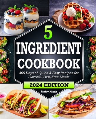 5 Ingredient Cookbook: 365 Days of Quick & Easy Recipes for Flavorful Fuss-Free Meals Cover Image