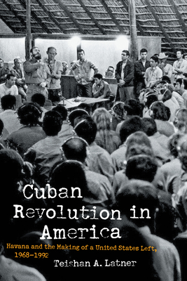 Cuban Revolution in America: Havana and the Making of a United States Left, 1968-1992 (Justice) By Teishan A. Latner Cover Image