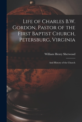 Life of Charles B.W. Gordon, Pastor of the First Baptist Church, Petersburg, Virginia: and History of the Church Cover Image