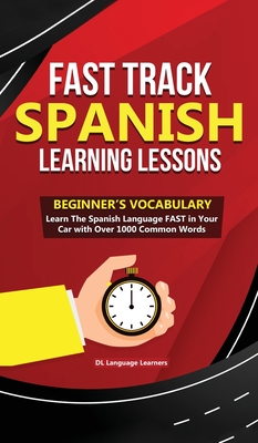 Fast Track Spanish Learning Lessons - Beginner's Vocabulary: Learn The Spanish Language FAST in Your Car with Over 1000 Common Words By DL Language Learners Cover Image