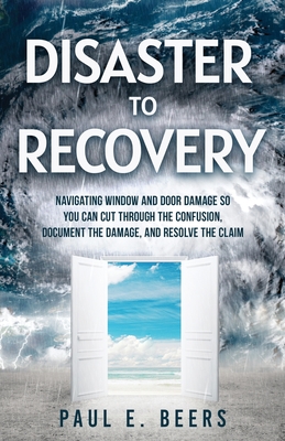 Disaster to Recovery: Navigating Window and Door Damage So You Can Cut Through the Confusion, Document the Damage, and Resolve the Claim Cover Image