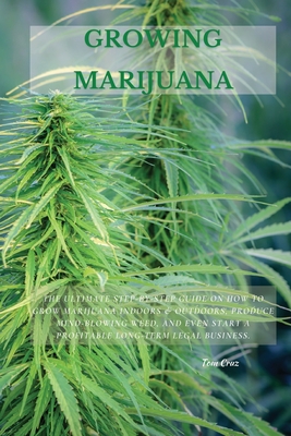 Growing Marijuana: The Ultimate Step-by-Step Guide On How to Grow Marijuana Indoors & Outdoors, Produce Mind-Blowing Weed, and Even Start Cover Image