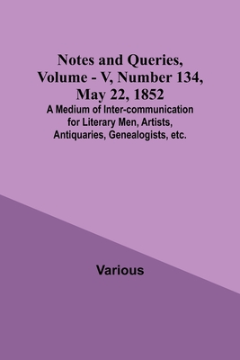 Notes and Queries, Vol. V, Number 134, May 22, 1852; A Medium of Inter-communication for Literary Men, Artists, Antiquaries, Genealogists, etc. By Various, George Bell (Editor) Cover Image
