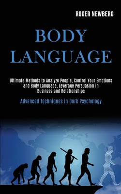 Body Language: Ultimate Methods to Analyze People, Control Your Emotions and Body Language, Leverage Persuasion in Business and Relat By Roger Newberg Cover Image