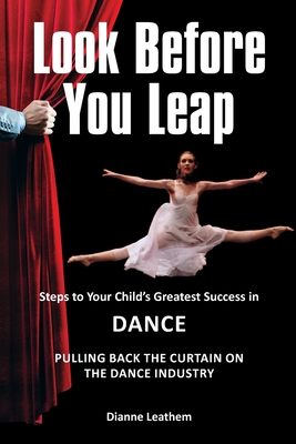 Look Before You Leap: Steps to Your Child's Greatest Success in Dance. Pulling Back the Curtain on the Dance Industry Cover Image