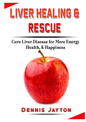 Liver Healing & Rescue: Cure Liver Disease for More Energy, Health, & Happiness By Dennis Jayton Cover Image