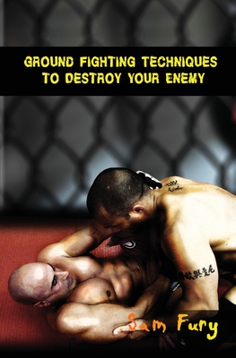Ground Fighting Techniques to Destroy Your Enemy: Street Based Ground Fighting, Brazilian Jiu Jitsu, and Mixed Martial Arts Fighting Techniques (Self-Defense #2) Cover Image