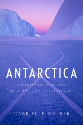 Antarctica: An Intimate Portrait of a Mysterious Continent By Gabrielle Walker Cover Image