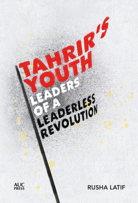 Tahrir's Youth: Leaders of a Leaderless Revolution By Rusha Latif Cover Image