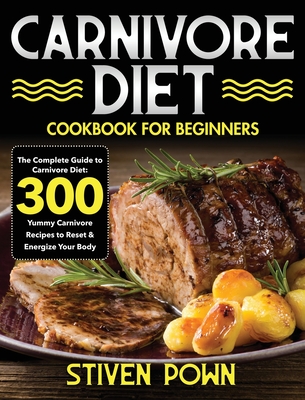 Carnivore Diet Cookbook for Beginners: The Complete Guide to Carnivore Diet: 300 Yummy Carnivore Recipes to Reset & Energize Your Body By Stiven Pown Cover Image