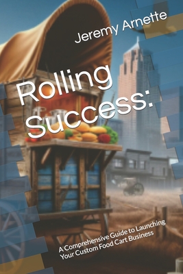 Rolling Success: : A Comprehensive Guide to Launching Your Custom Food Cart Business Cover Image