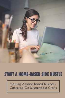 Start A Home-Based Side Hustle: Starting A Home Based Business Centered On Sustainable Crafts: Checklist For Starting A Craft Business By Rosamond Recalde Cover Image