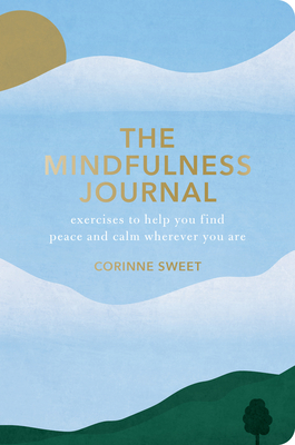 The Mindfulness Journal: Exercises to Help You Find Peace and Calm Wherever You Are By Corinne Sweet Cover Image