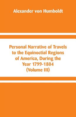 Personal Narrative of Travels to the Equinoctial Regions of America, During the Year 1799-1804: (Volume III) Cover Image