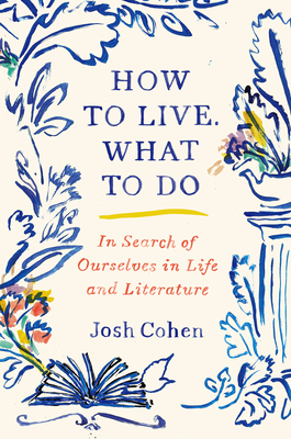 How to Live. What to Do: In Search of Ourselves in Life and Literature By Josh Cohen Cover Image