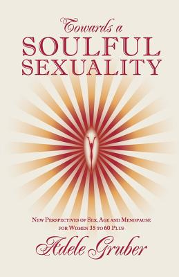 Towards a Soulful Sexuality: New Perspectives of Sex, Age and Menopause for Women 35 to 60 Plus Cover Image