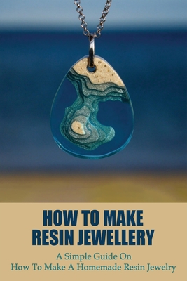 How To Make Resin Jewellery: A Simple Guide On How To Make A Homemade Resin Jewelry: Crafting Books Cover Image