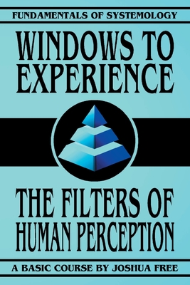 Windows to Experience: The Filters of Human Perception (Fundamentals of Systemology Basic Course #3)