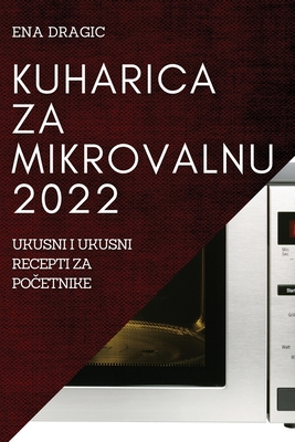 Kuharica Za Mikrovalnu 2022: Ukusni I Ukusni Recepti Za PoČetnike By Ena Dragic Cover Image