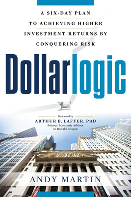 Dollarlogic: A Six-Day Plan to Achieving Higher Investment Returns by Conquering Risk By Andy Martin, Arthur B. Laffer (Foreword by) Cover Image