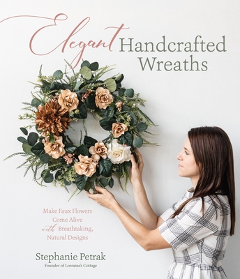 Elegant Handcrafted Wreaths: Make Faux Flowers Come Alive With Breathtaking, Natural Designs By Stephanie Petrak Cover Image