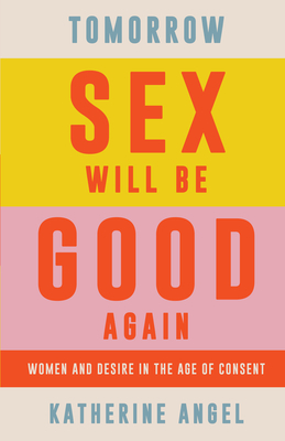 Tomorrow Sex Will Be Good Again: Women and Desire in the Age of Consent By Katherine Angel Cover Image