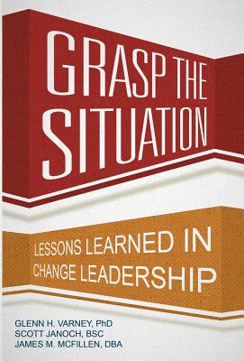 Grasp the Situation: Lessons Learned in Change Leadership By Glenn H. Varney, Bsc Scott Janoch, Db James M. McFillen Cover Image