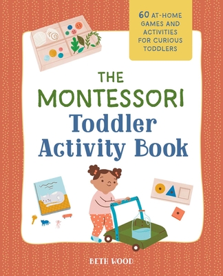 The Montessori Toddler Activity Book: 60 At-Home Games and Activities for Curious Toddlers By Beth Wood Cover Image