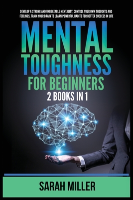 Mental Toughness for Beginners: 2 Books in 1: Develop a Strong and Unbeatable Mentality, Control Your Own Thoughts and Feelings, Train Your Brain to L Cover Image