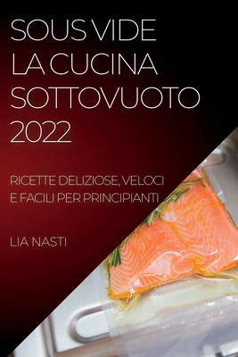 Sous Vide La Cucina Sottovuoto 2022: Ricette Deliziose, Veloci E Facili Per Principianti By Lia Nasti Cover Image