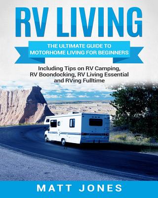 RV Living: The Ultimate Guide to Motorhome Living for Beginners Including Tips on RV Camping, RV Boondocking, RV Living Essential By Matt Jones Cover Image