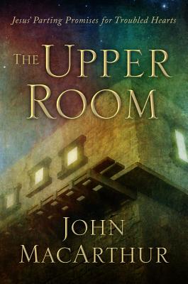 The Upper Room: Jesus' Parting Promises for Troubled Hearts By John MacArthur Cover Image