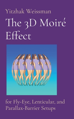 The 3D Moiré Effect: for Fly-Eye, Lenticular, and Parallax-Barrier Setups By Yitzhak Weissman Cover Image