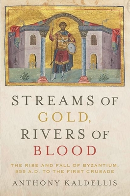 Streams of Gold, Rivers of Blood: The Rise and Fall of Byzantium, 955 A.D. to the First Crusade By Anthony Kaldellis Cover Image