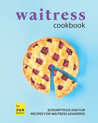 Waitress Cookbook: Scrumptious and Fun Recipes for Waitress Admirers! By Dan Babel Cover Image