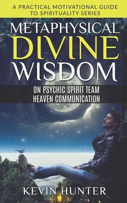 Metaphysical Divine Wisdom on Psychic Spirit Team Heaven Communication: A Practical Motivational Guide to Spirituality Series By Kevin Hunter Cover Image