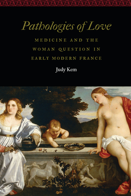 Pathologies of Love: Medicine and the Woman Question in Early Modern France (Women and Gender in the Early Modern World) By Judy Kem Cover Image