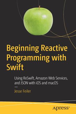 Beginning Reactive Programming with Swift: Using Rxswift, Amazon Web Services, and JSON with IOS and macOS By Jesse Feiler Cover Image