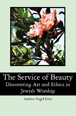 The Service of Beauty: Discovering Art and Ethics in Jewish Worship By Andrew Vogel Ettin Cover Image