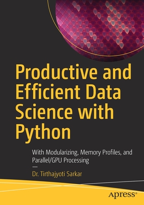 Productive and Efficient Data Science with Python: With Modularizing, Memory Profiles, and Parallel/Gpu Processing By Tirthajyoti Sarkar Cover Image