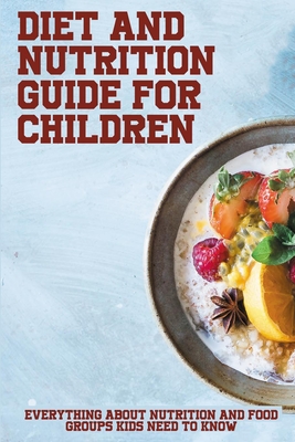 Diet And Nutrition Guide For Children: Everything About Nutrition And Food Groups Kids Need To Know: Children'S Diet & Nutrition Books By Dante Correira Cover Image