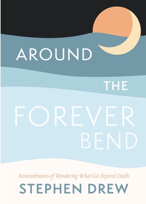Around the Forever Bend: Remembrances of Wondering What Lies Beyond Death By Stephen Drew Cover Image