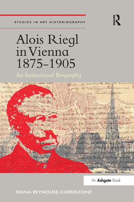Alois Riegl in Vienna 1875-1905: An Institutional Biography (Studies in Art Historiography)