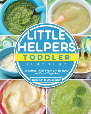 Little Helpers Toddler Cookbook: Healthy, Kid-Friendly Recipes to Cook Together By Heather Wish Staller Cover Image